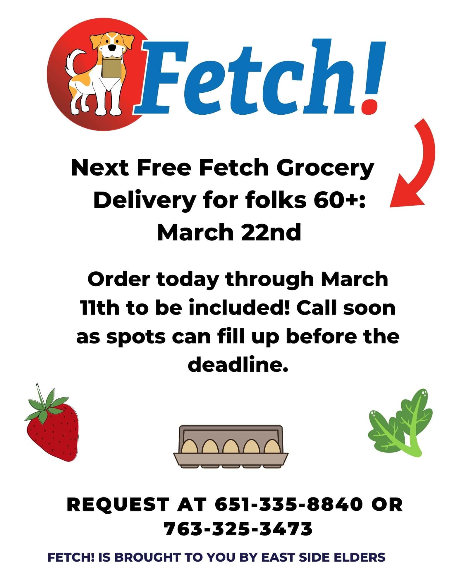 Flyer for the February Fetch! grocery distribution features illustrative images of a strawberry, eggs, and greens. Fetch! logo features a yellow and white dog on a red circle background holding a brown paper bag. Text: Fetch! Next Free Fetch Grocery Delivery for folks 60+: March 22nd. Order today through March 11th to be included! Call soon as spots can fill up before the deadline. Request at 651-335-8840 or 763-325-3473. Fetch! is brought to you by East Side Elders.